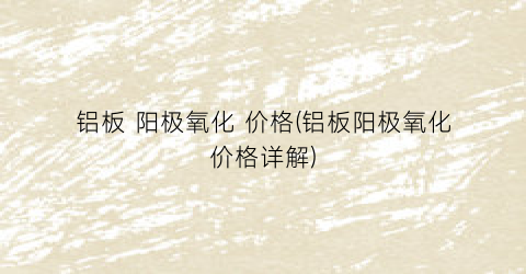 铝板 阳极氧化 价格(铝板阳极氧化价格详解)
